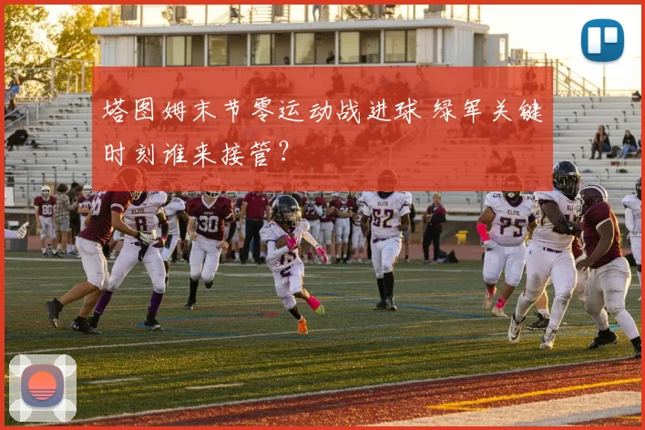 塔图姆末节零运动战进球 绿军关键时刻谁来接管？