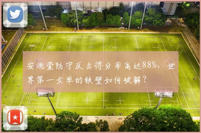 安洗莹防守反击得分率高达88%,世界第一女单的铁壁如何破解?