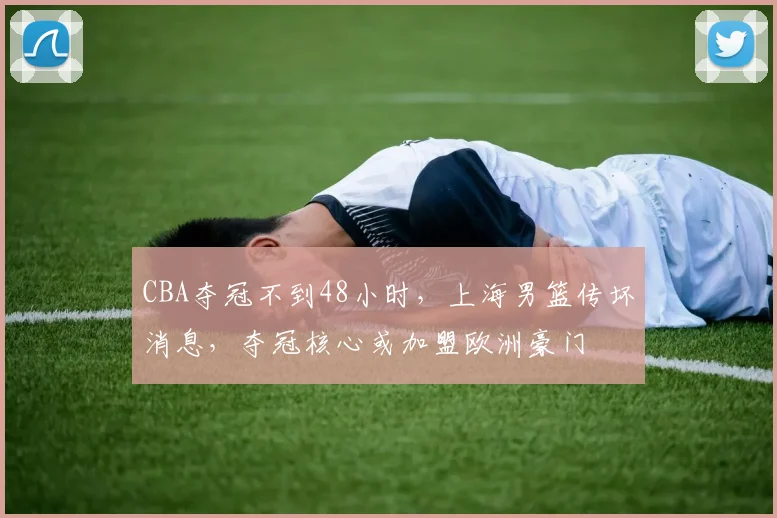 CBA夺冠不到48小时，上海男篮传坏消息，夺冠核心或加盟欧洲豪门