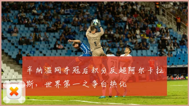 辛纳温网夺冠后积分反超阿尔卡拉斯,世界第一之争白热化