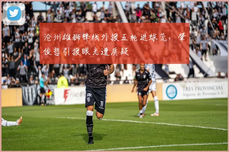 沧州雄狮锋线外援五轮进球荒,肇俊哲引援眼光遭质疑