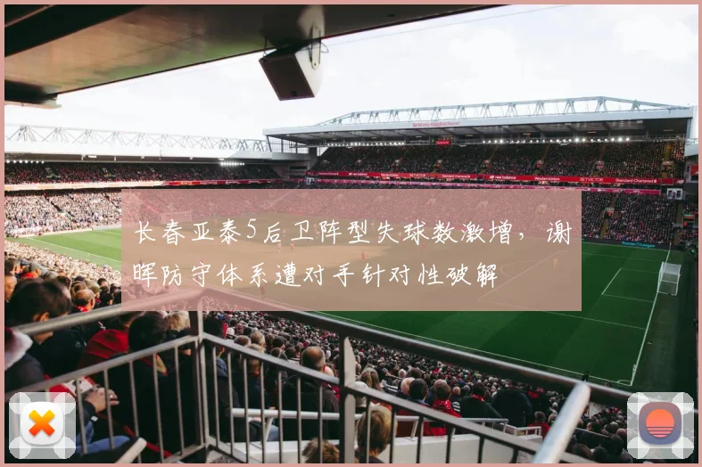 长春亚泰5后卫阵型失球数激增，谢晖防守体系遭对手针对性破解