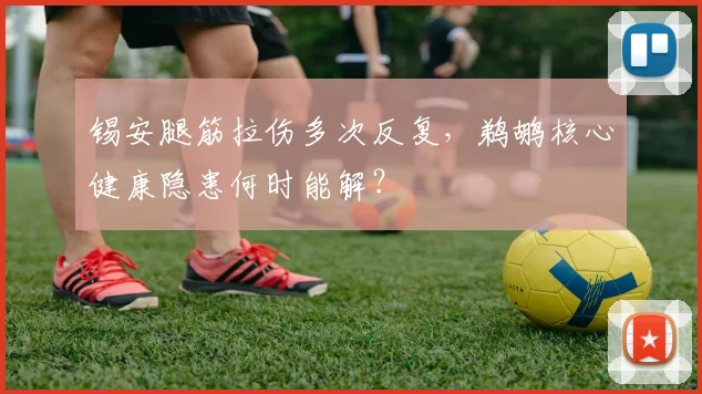锡安腿筋拉伤多次反复,鹈鹕核心健康隐患何时能解?